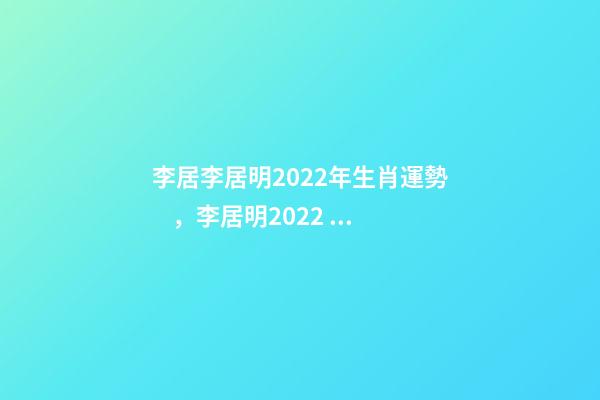 李居李居明2022年生肖運勢，李居明2022 年12生肖運程每月運勢 李居明2022年運程書，李居明2022 運程完整版